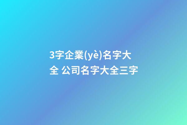 3字企業(yè)名字大全 公司名字大全三字-第1張-公司起名-玄機(jī)派